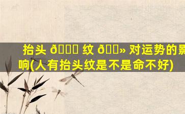 抬头 🐒 纹 🌻 对运势的影响(人有抬头纹是不是命不好)